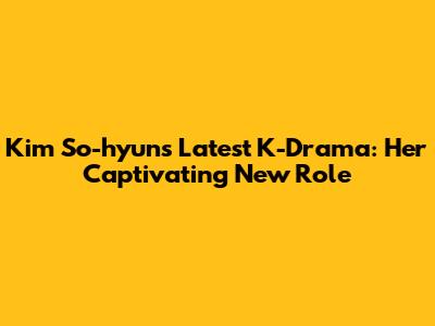 Kim So-hyun's Latest K-Drama: Her Captivating New Role