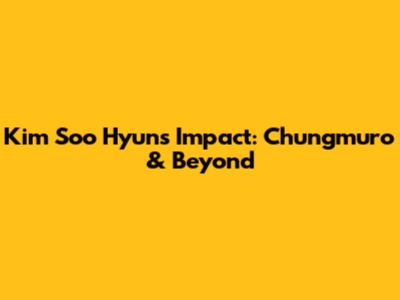 Kim Soo Hyun's Impact: Chungmuro & Beyond