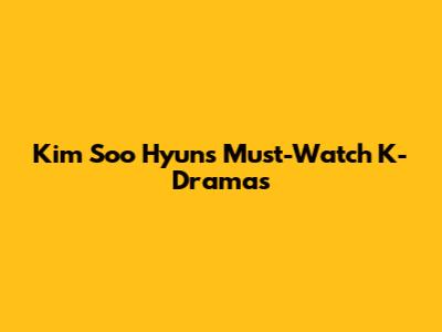 Kim Soo Hyun's Must-Watch K-Dramas