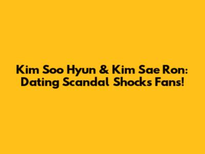 Kim Soo Hyun & Kim Sae Ron: Dating Scandal Shocks Fans!