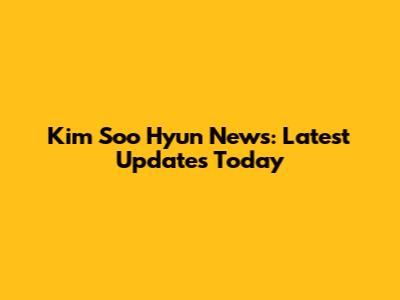 Kim Soo Hyun News: Latest Updates Today