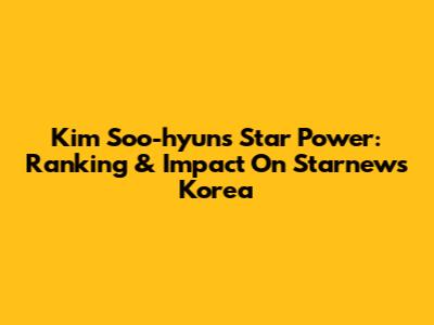 Kim Soo-hyun's Star Power: Ranking & Impact On Starnews Korea