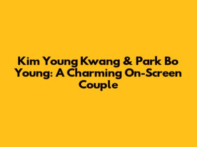 Kim Young Kwang & Park Bo Young: A Charming On-Screen Couple