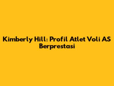 Kimberly Hill: Profil Atlet Voli AS Berprestasi