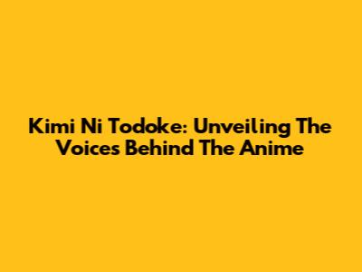 Kimi Ni Todoke: Unveiling The Voices Behind The Anime