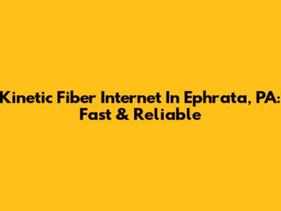 Kinetic Fiber Internet In Ephrata, PA: Fast & Reliable