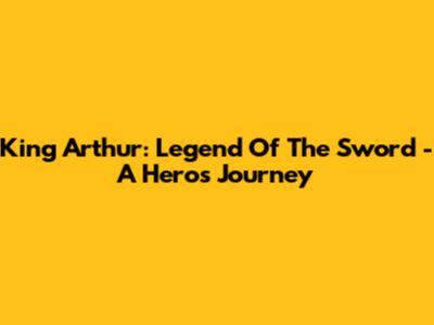 King Arthur: Legend Of The Sword - A Hero's Journey