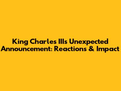 King Charles III's Unexpected Announcement: Reactions & Impact