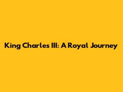 King Charles III: A Royal Journey
