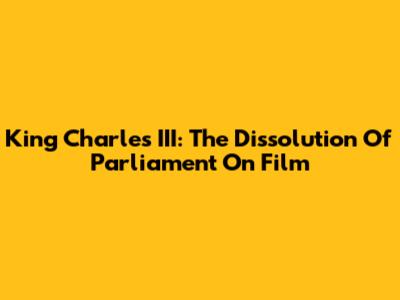 King Charles III: The Dissolution Of Parliament On Film