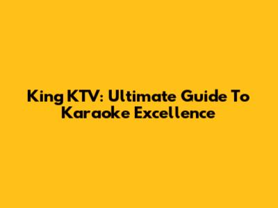 King KTV: Ultimate Guide To Karaoke Excellence