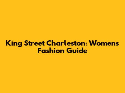 King Street Charleston: Women's Fashion Guide