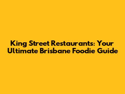 King Street Restaurants: Your Ultimate Brisbane Foodie Guide