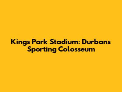 Kings Park Stadium: Durban's Sporting Colosseum