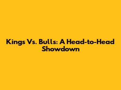 Kings Vs. Bulls: A Head-to-Head Showdown
