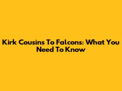 Kirk Cousins To Falcons: What You Need To Know