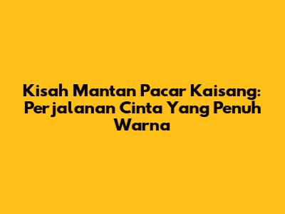 Kisah Mantan Pacar Kaisang: Perjalanan Cinta Yang Penuh Warna