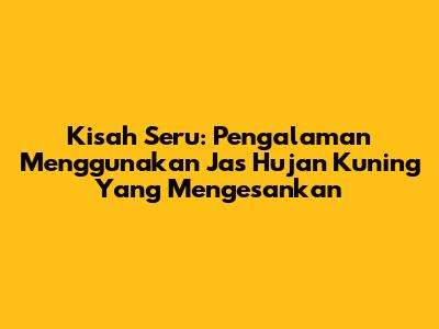 Kisah Seru: Pengalaman Menggunakan Jas Hujan Kuning Yang Mengesankan