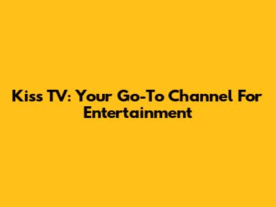 Kiss TV: Your Go-To Channel For Entertainment