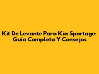 Kit De Levante Para Kia Sportage: Guía Completa Y Consejos