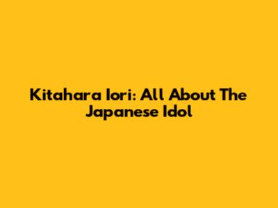 Kitahara Iori: All About The Japanese Idol