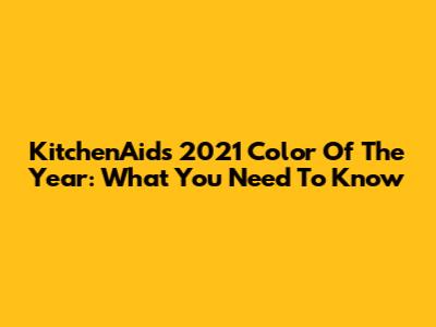 KitchenAid's 2021 Color Of The Year: What You Need To Know