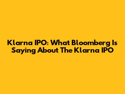 Klarna IPO: What Bloomberg Is Saying About The Klarna IPO
