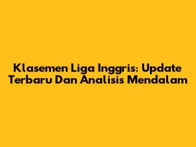 Klasemen Liga Inggris: Update Terbaru Dan Analisis Mendalam
