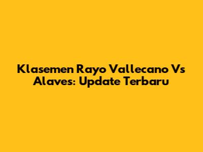 Klasemen Rayo Vallecano Vs Alaves: Update Terbaru