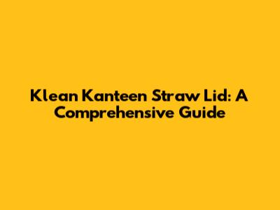 Klean Kanteen Straw Lid: A Comprehensive Guide