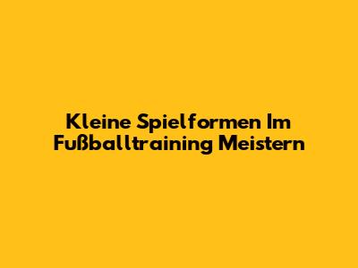 Kleine Spielformen Im Fußballtraining Meistern