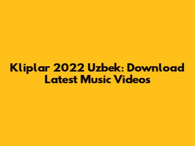 Kliplar 2022 Uzbek: Download Latest Music Videos