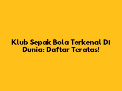 Klub Sepak Bola Terkenal Di Dunia: Daftar Teratas!