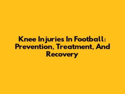 Knee Injuries In Football: Prevention, Treatment, And Recovery
