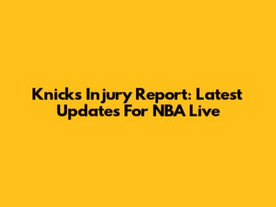 Knicks Injury Report: Latest Updates For NBA Live