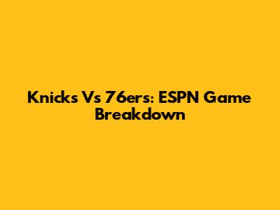 Knicks Vs 76ers: ESPN Game Breakdown