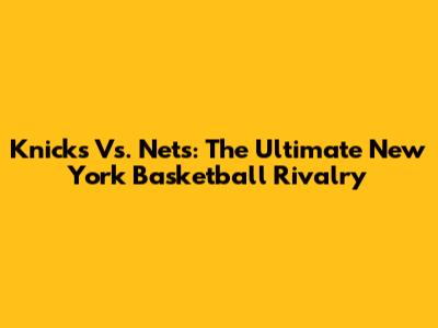 Knicks Vs. Nets: The Ultimate New York Basketball Rivalry
