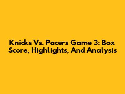 Knicks Vs. Pacers Game 3: Box Score, Highlights, And Analysis