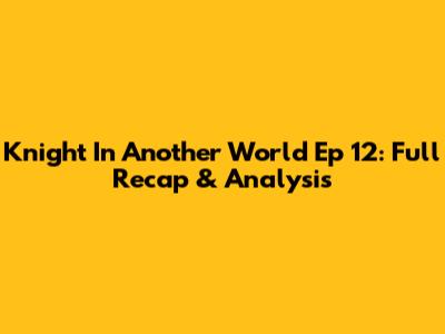 Knight In Another World Ep 12: Full Recap & Analysis