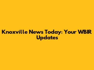 Knoxville News Today: Your WBIR Updates