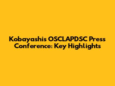 Kobayashi's OSCLAPDSC Press Conference: Key Highlights