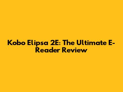 Kobo Elipsa 2E: The Ultimate E-Reader Review