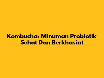 Kombucha: Minuman Probiotik Sehat Dan Berkhasiat