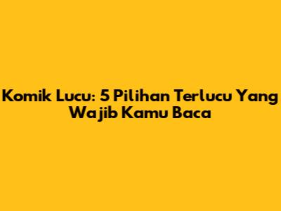 Komik Lucu: 5 Pilihan Terlucu Yang Wajib Kamu Baca