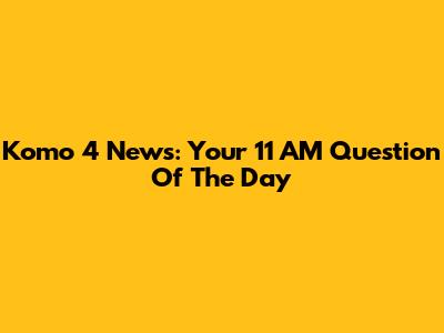 Komo 4 News: Your 11 AM Question Of The Day