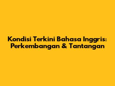 Kondisi Terkini Bahasa Inggris: Perkembangan & Tantangan