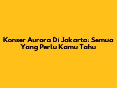 Konser Aurora Di Jakarta: Semua Yang Perlu Kamu Tahu