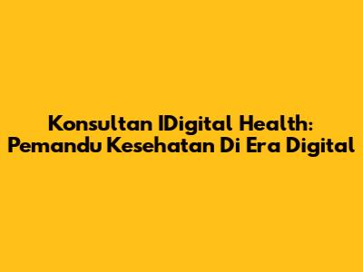 Konsultan IDigital Health: Pemandu Kesehatan Di Era Digital