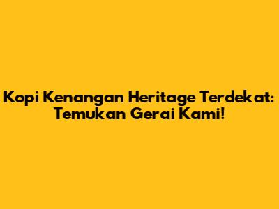 Kopi Kenangan Heritage Terdekat: Temukan Gerai Kami!