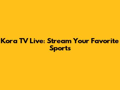 Kora TV Live: Stream Your Favorite Sports